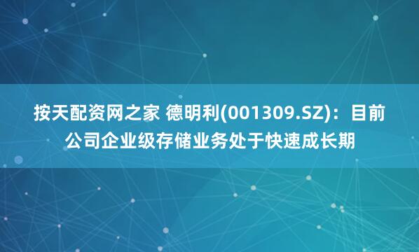 按天配资网之家 德明利(001309.SZ)：目前公司企业级存储业务处于快速成长期