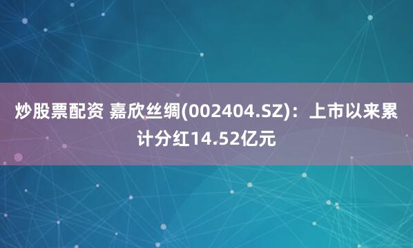 炒股票配资 嘉欣丝绸(002404.SZ)：上市以来累计分红14.52亿元