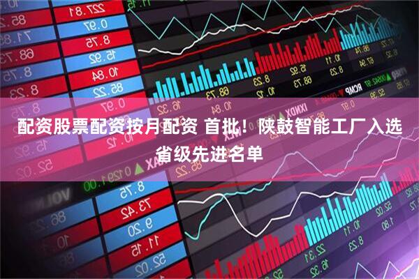 配资股票配资按月配资 首批！陕鼓智能工厂入选省级先进名单