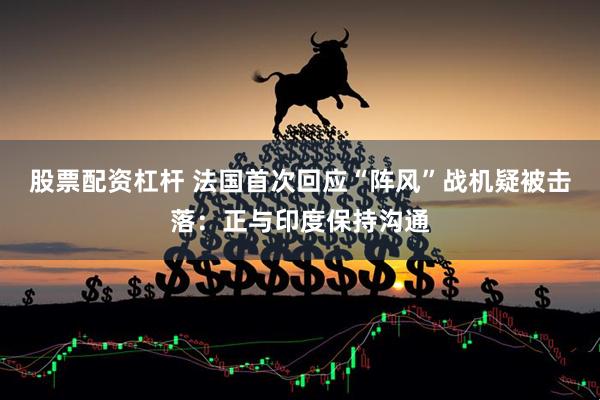 股票配资杠杆 法国首次回应“阵风”战机疑被击落：正与印度保持沟通