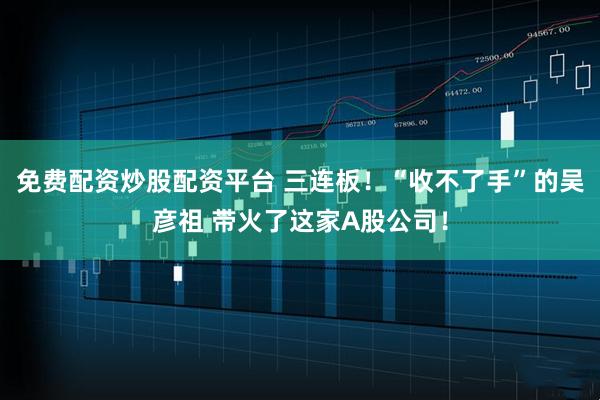 免费配资炒股配资平台 三连板！“收不了手”的吴彦祖 带火了这家A股公司！