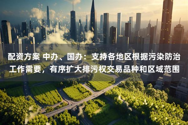 配资方案 中办、国办：支持各地区根据污染防治工作需要，有序扩大排污权交易品种和区域范围