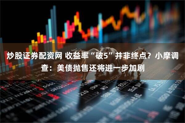 炒股证券配资网 收益率“破5”并非终点？小摩调查：美债抛售还将进一步加剧