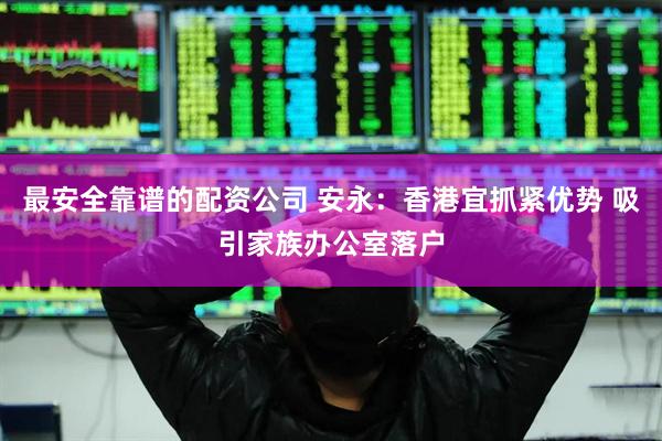 最安全靠谱的配资公司 安永：香港宜抓紧优势 吸引家族办公室落户