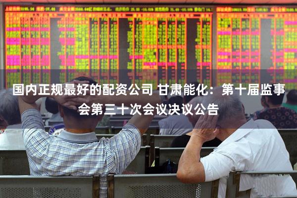 国内正规最好的配资公司 甘肃能化：第十届监事会第三十次会议决议公告