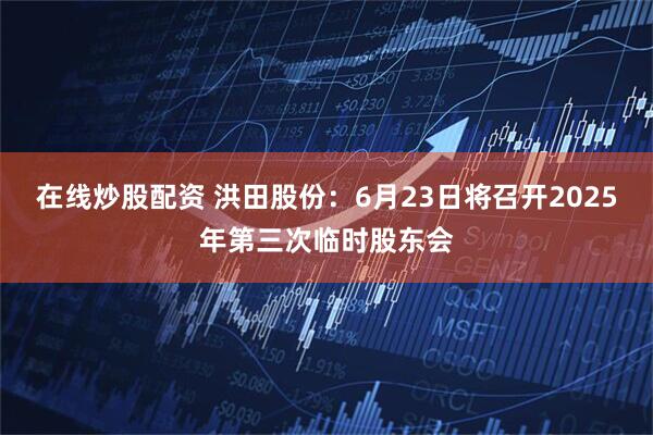 在线炒股配资 洪田股份：6月23日将召开2025年第三次临时股东会