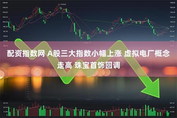 配资指数网 A股三大指数小幅上涨 虚拟电厂概念走高 珠宝首饰回调