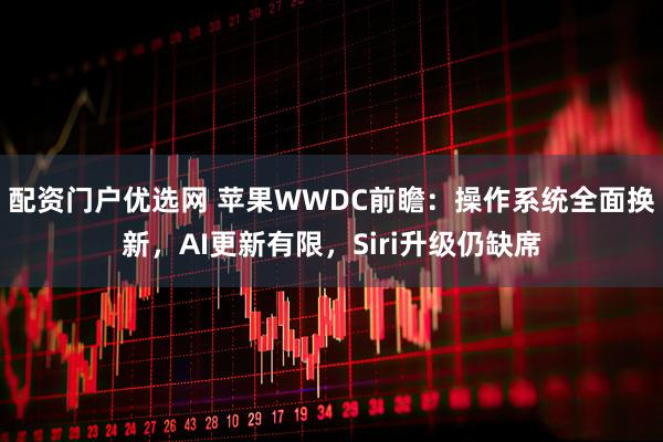 配资门户优选网 苹果WWDC前瞻：操作系统全面换新，AI更新有限，Siri升级仍缺席