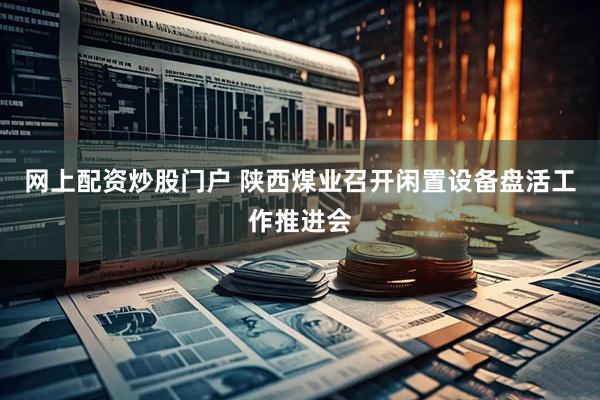 网上配资炒股门户 陕西煤业召开闲置设备盘活工作推进会