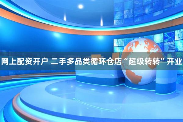 网上配资开户 二手多品类循环仓店“超级转转”开业