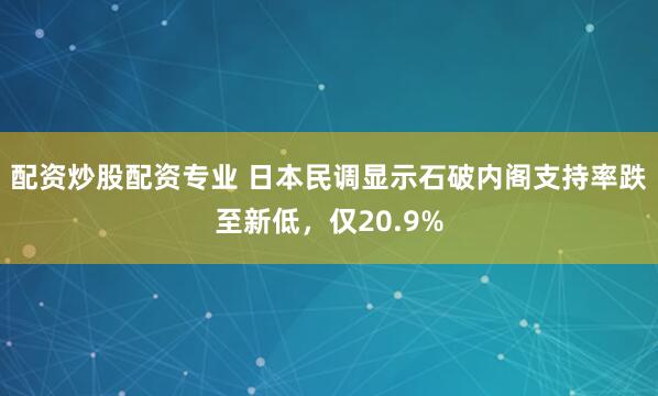 配资炒股配资专业 日本民调显示石破内阁支持率跌至新低，仅20.9%