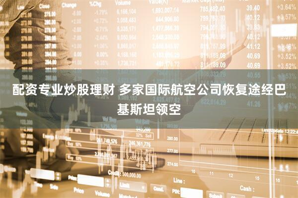 配资专业炒股理财 多家国际航空公司恢复途经巴基斯坦领空