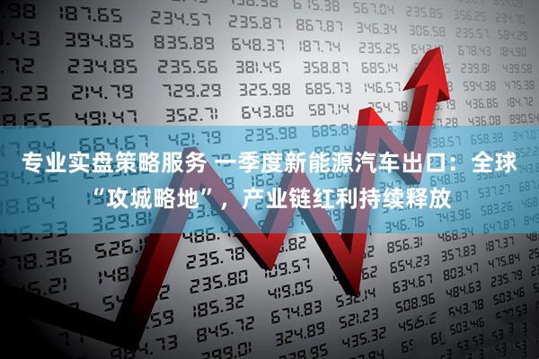 专业实盘策略服务 一季度新能源汽车出口：全球“攻城略地”，产业链红利持续释放