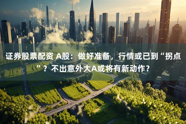 证券股票配资 A股：做好准备，行情或已到“拐点”？不出意外大A或将有新动作？