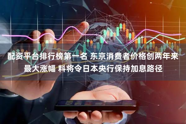 配资平台排行榜第一名 东京消费者价格创两年来最大涨幅 料将令日本央行保持加息路径