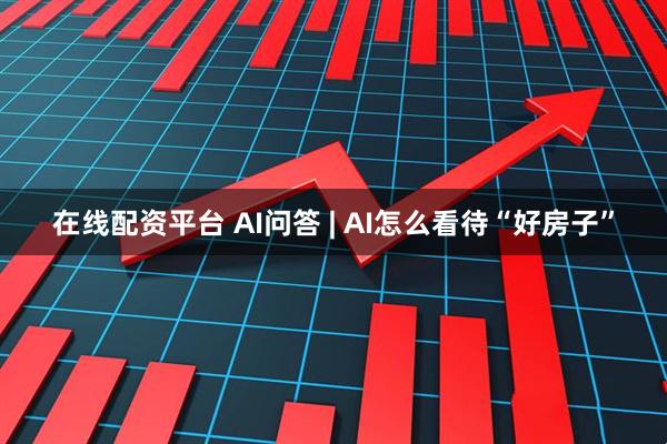 在线配资平台 AI问答 | AI怎么看待“好房子”