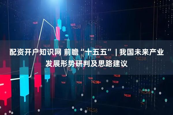 配资开户知识网 前瞻“十五五” | 我国未来产业发展形势研判及思路建议