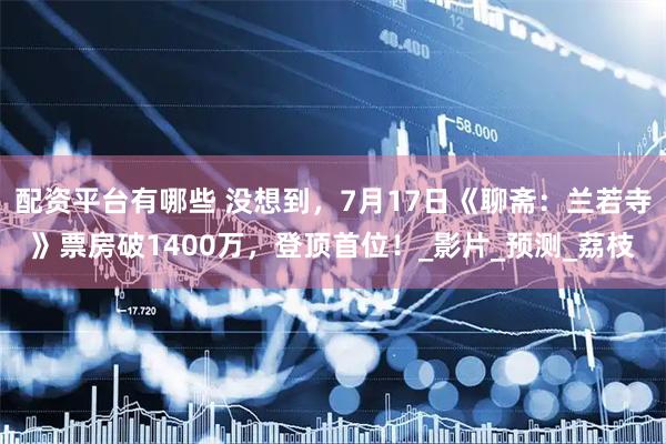 配资平台有哪些 没想到，7月17日《聊斋：兰若寺》票房破1400万，登顶首位！_影片_预测_荔枝