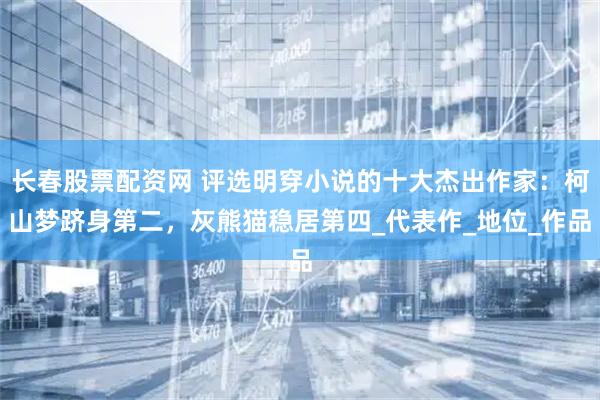 长春股票配资网 评选明穿小说的十大杰出作家：柯山梦跻身第二，灰熊猫稳居第四_代表作_地位_作品