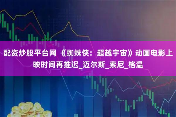 配资炒股平台网 《蜘蛛侠：超越宇宙》动画电影上映时间再推迟_迈尔斯_索尼_格温