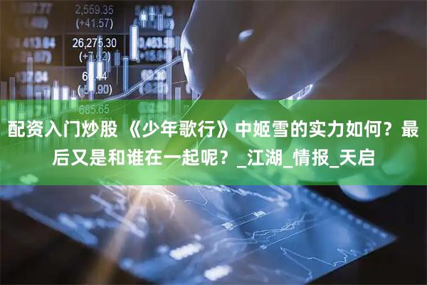 配资入门炒股 《少年歌行》中姬雪的实力如何？最后又是和谁在一起呢？_江湖_情报_天启
