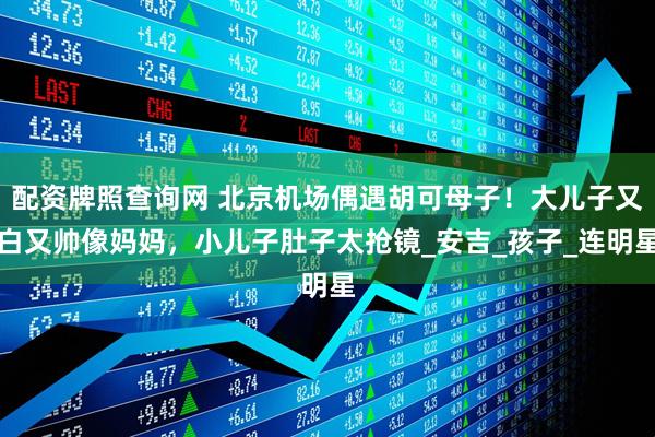 配资牌照查询网 北京机场偶遇胡可母子！大儿子又白又帅像妈妈，小儿子肚子太抢镜_安吉_孩子_连明星