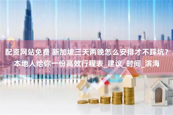 配资网站免费 新加坡三天两晚怎么安排才不踩坑？本地人给你一份高效行程表_建议_时间_滨海