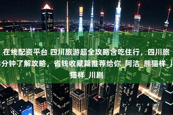 在线配资平台 四川旅游超全攻略含吃住行，四川旅游3分钟了解攻略，省钱收藏篇推荐给你_阿洁_熊猫样_川剧