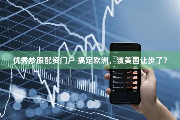 优秀炒股配资门户 搞定欧洲，该美国让步了？