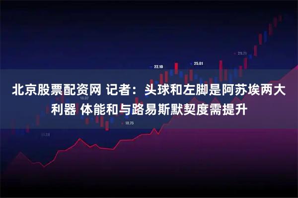 北京股票配资网 记者：头球和左脚是阿苏埃两大利器 体能和与路易斯默契度需提升