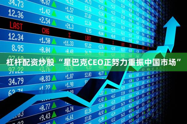 杠杆配资炒股 “星巴克CEO正努力重振中国市场”