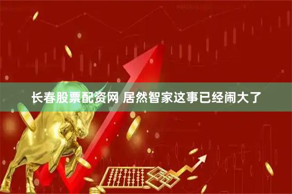 长春股票配资网 居然智家这事已经闹大了