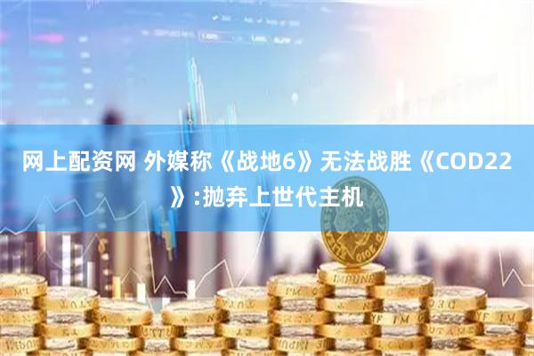 网上配资网 外媒称《战地6》无法战胜《COD22》:抛弃上世代主机