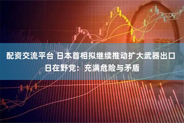 配资交流平台 日本首相拟继续推动扩大武器出口 日在野党:充满危险与矛盾