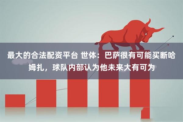 最大的合法配资平台 世体：巴萨很有可能买断哈姆扎，球队内部认为他未来大有可为