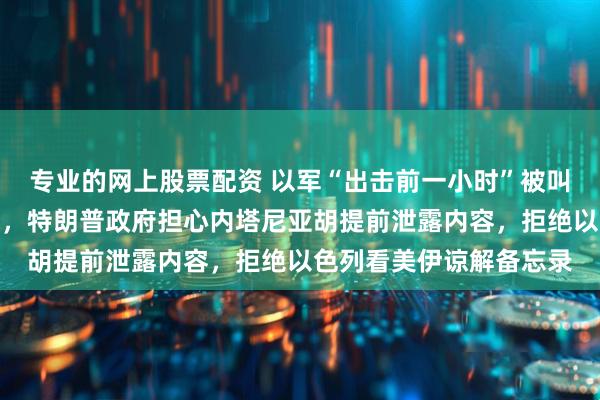 专业的网上股票配资 以军“出击前一小时”被叫停大规模空袭伊朗行动，特朗普政府担心内塔尼亚胡提前泄露内容，拒绝以色列看美伊谅解备忘录