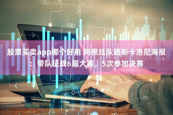 股票买卖app哪个好用 阿根廷队晒斯卡洛尼海报：带队征战6届大赛，5次参加决赛
