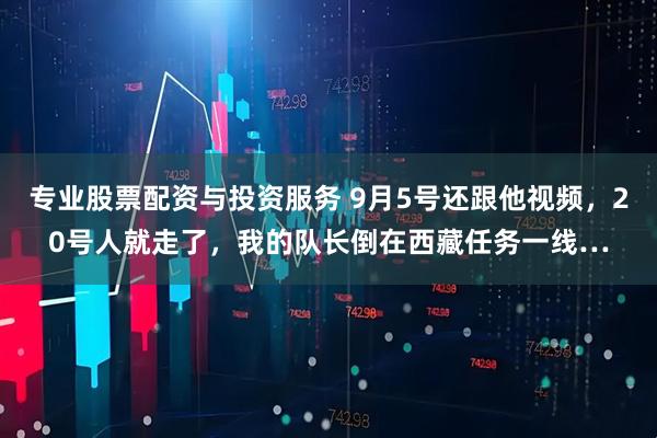 专业股票配资与投资服务 9月5号还跟他视频，20号人就走了，我的队长倒在西藏任务一线…