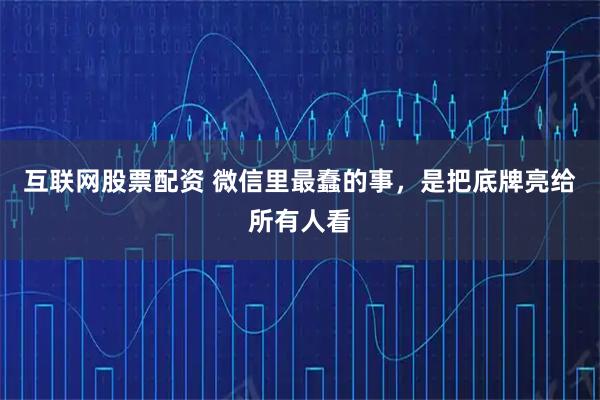 互联网股票配资 微信里最蠢的事，是把底牌亮给所有人看